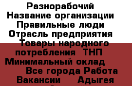 Разнорабочий › Название организации ­ Правильные люди › Отрасль предприятия ­ Товары народного потребления (ТНП) › Минимальный оклад ­ 30 000 - Все города Работа » Вакансии   . Адыгея респ.,Адыгейск г.